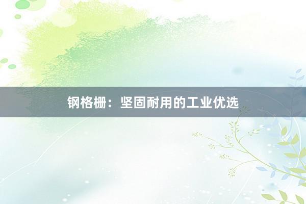 钢格栅：坚固耐用的工业优选