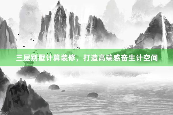 三层别墅计算装修，打造高端感奋生计空间
