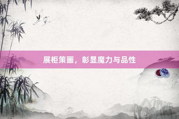 展柜策画，彰显魔力与品性